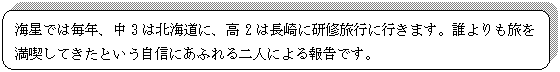 角丸四角形: 海星では毎年、中3は北海道に、高2は長崎に研修旅行に行きます。誰よりも旅を満喫してきたという自信にあふれる二人による報告です。
